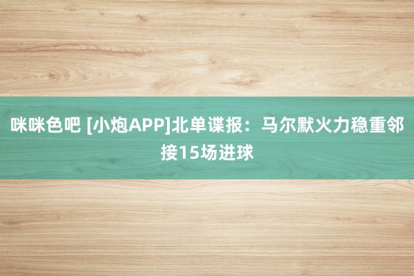 咪咪色吧 [小炮APP]北单谍报：马尔默火力稳重邻接15场进球