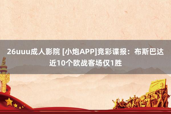 26uuu成人影院 [小炮APP]竞彩谍报：布斯巴达近10个欧战客场仅1胜