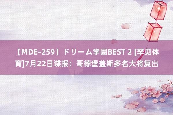 【MDE-259】ドリーム学園BEST 2 [罕见体育]7月22日谍报：哥德堡盖斯多名大将复出