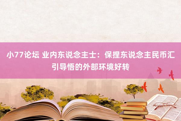 小77论坛 业内东说念主士：保捏东说念主民币汇引导悟的外部环境好转