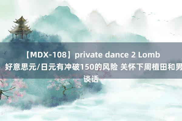 【MDX-108】private dance 2 Lombard：好意思元/日元有冲破150的风险 关怀下周植田和男谈话