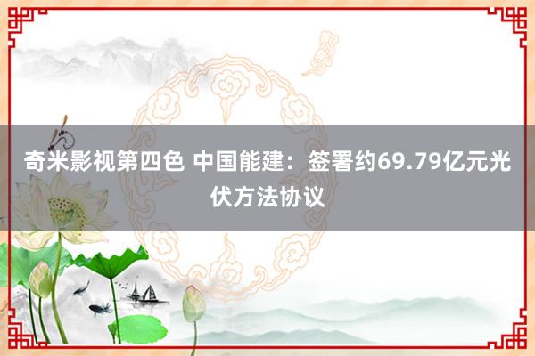 奇米影视第四色 中国能建：签署约69.79亿元光伏方法协议