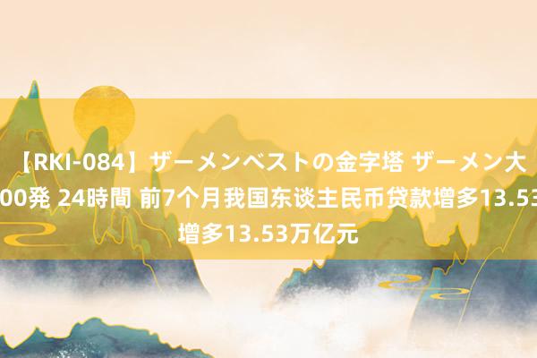 【RKI-084】ザーメンベストの金字塔 ザーメン大好き2000発 24時間 前7个月我国东谈主民币贷款增多13.53万亿元