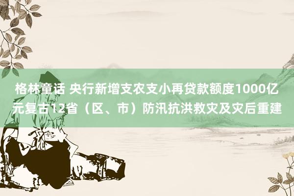 格林童话 央行新增支农支小再贷款额度1000亿元复古12省（区、市）防汛抗洪救灾及灾后重建