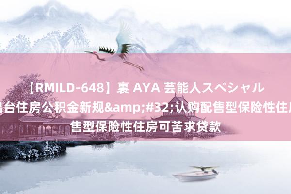 【RMILD-648】裏 AYA 芸能人スペシャル 河南郑州拟出台住房公积金新规&#32;认购配售型保险性住房可苦求贷款