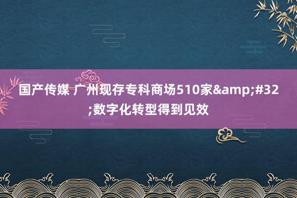 国产传媒 广州现存专科商场510家&#32;数字化转型得到见效