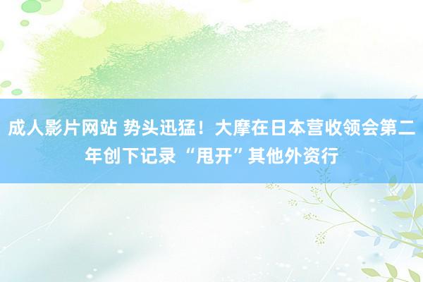 成人影片网站 势头迅猛！大摩在日本营收领会第二年创下记录 “甩开”其他外资行