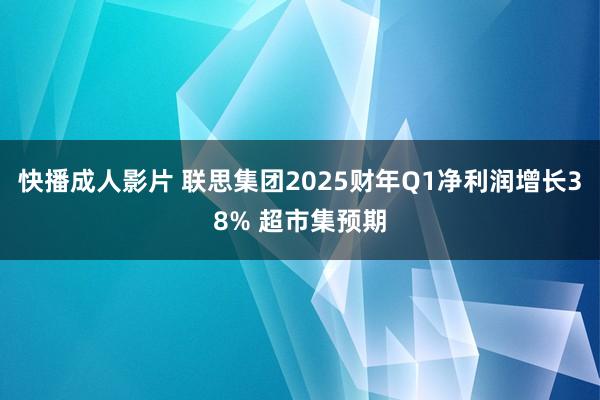 快播成人影片 联思集团2025财年Q1净利润增长38% 超市集预期