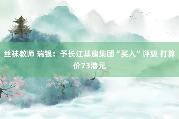 丝袜教师 瑞银：予长江基建集团“买入”评级 打算价73港元