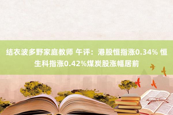 结衣波多野家庭教师 午评：港股恒指涨0.34% 恒生科指涨0.42%煤炭股涨幅居前