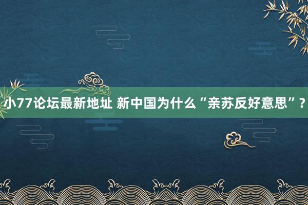 小77论坛最新地址 新中国为什么“亲苏反好意思”？