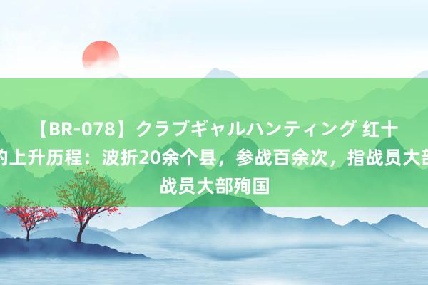 【BR-078】クラブギャルハンティング 红十全军的上升历程：波折20余个县，参战百余次，指战员大部殉国