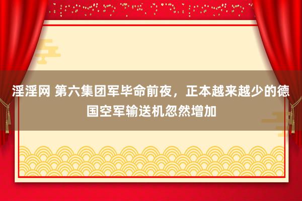 淫淫网 第六集团军毕命前夜，正本越来越少的德国空军输送机忽然增加