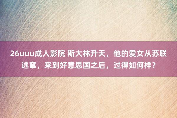 26uuu成人影院 斯大林升天，他的爱女从苏联逃窜，来到好意思国之后，过得如何样？