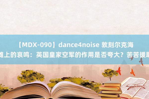 【MDX-090】dance4noise 敦刻尔克海滩上的哀鸣：英国皇家空军的作用是否夸大？苦苦援助