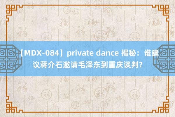 【MDX-084】private dance 揭秘：谁建议蒋介石邀请毛泽东到重庆谈判？