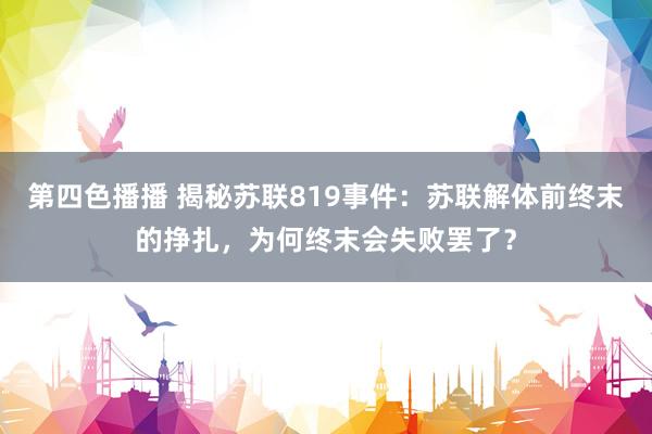 第四色播播 揭秘苏联819事件：苏联解体前终末的挣扎，为何终末会失败罢了？