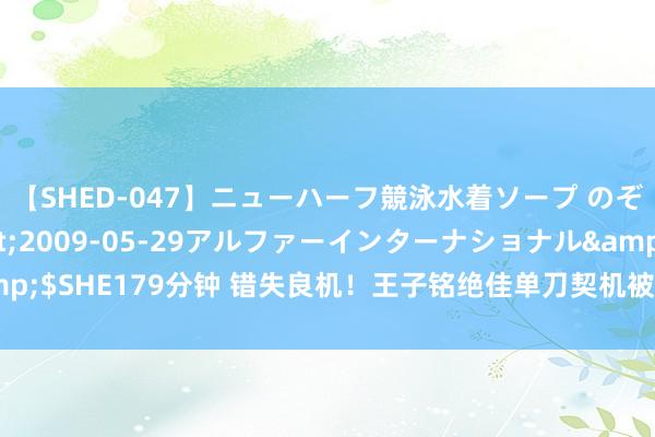 【SHED-047】ニューハーフ競泳水着ソープ のぞみ＆葵</a>2009-05-29アルファーインターナショナル&$SHE179分钟 错失良机！王子铭绝佳单刀契机被扑，池忠国中圈近邻吊门稍偏