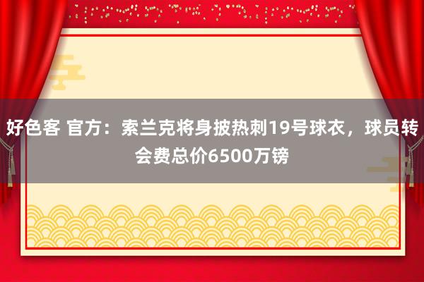 好色客 官方：索兰克将身披热刺19号球衣，球员转会费总价6500万镑