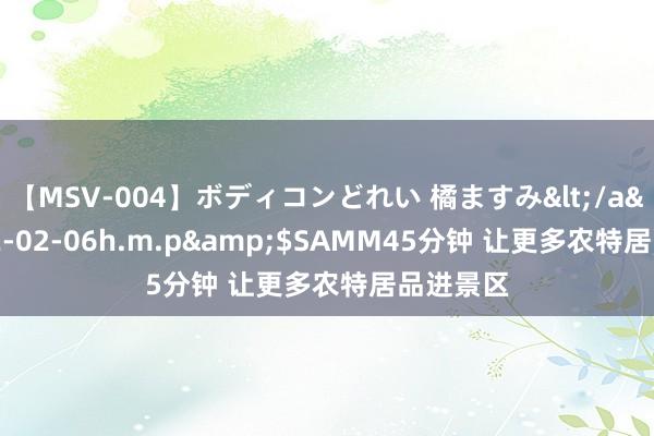 【MSV-004】ボディコンどれい 橘ますみ</a>1992-02-06h.m.p&$SAMM45分钟 让更多农特居品进景区