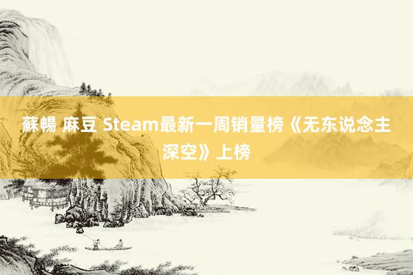 蘇暢 麻豆 Steam最新一周销量榜《无东说念主深空》上榜