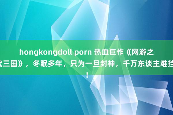 hongkongdoll porn 热血巨作《网游之乱武三国》，冬眠多年，只为一旦封神，千万东谈主难挡我！