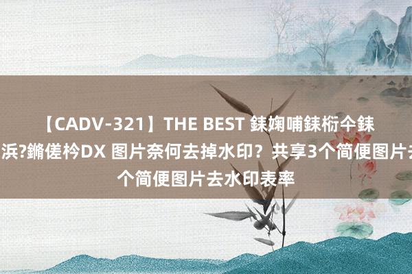 【CADV-321】THE BEST 銇婅哺銇椼仐銇俱仚銆?50浜?鏅傞枔DX 图片奈何去掉水印？共享3个简便图片去水印表率