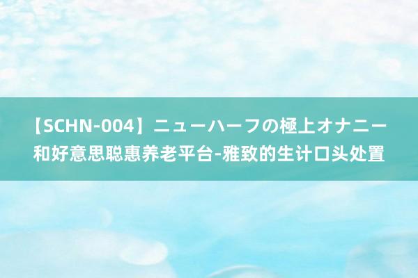 【SCHN-004】ニューハーフの極上オナニー 和好意思聪惠养老平台-雅致的生计口头处置