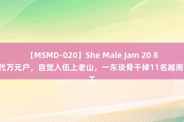 【MSMD-020】She Male Jam 20 80年代万元户，自觉入伍上老山，一东谈骨干掉11名越南特工