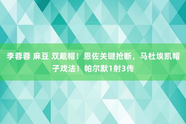 李蓉蓉 麻豆 双戴帽！恩佐关键抢断，马杜埃凯帽子戏法！帕尔默1射3传