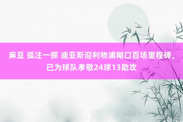 麻豆 孤注一掷 迪亚斯迎利物浦糊口百场里程碑，已为球队孝敬24球13助攻