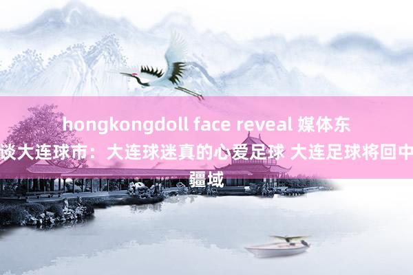 hongkongdoll face reveal 媒体东说念主谈大连球市：大连球迷真的心爱足球 大连足球将回中超疆域