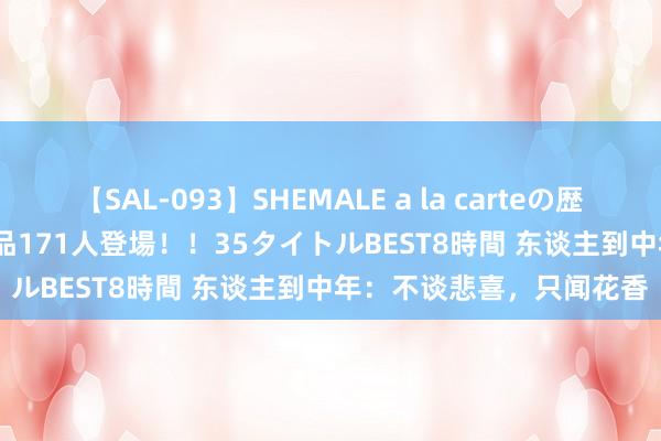 【SAL-093】SHEMALE a la carteの歴史 2008～2011 国内作品171人登場！！35タイトルBEST8時間 东谈主到中年：不谈悲喜，只闻花香