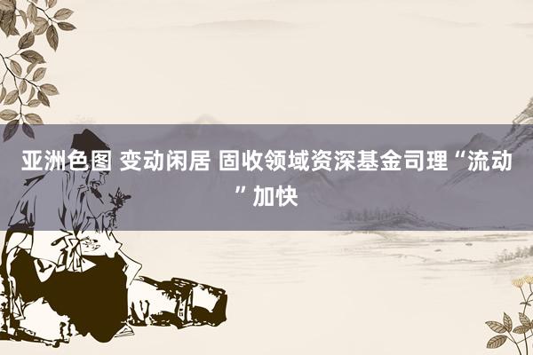 亚洲色图 变动闲居 固收领域资深基金司理“流动”加快