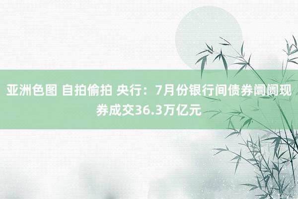 亚洲色图 自拍偷拍 央行：7月份银行间债券阛阓现券成交36.3万亿元