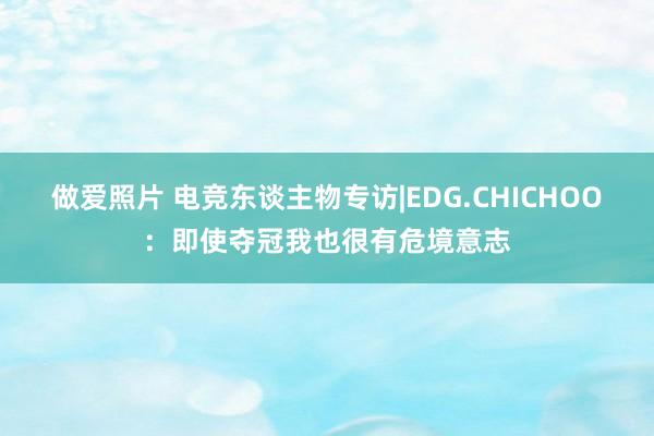 做爱照片 电竞东谈主物专访|EDG.CHICHOO：即使夺冠我也很有危境意志