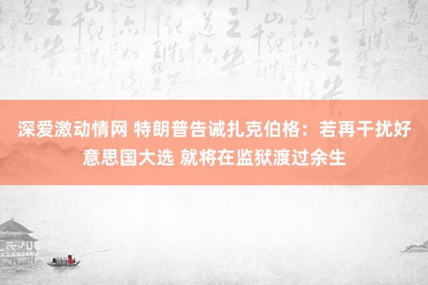 深爱激动情网 特朗普告诫扎克伯格：若再干扰好意思国大选 就将在监狱渡过余生