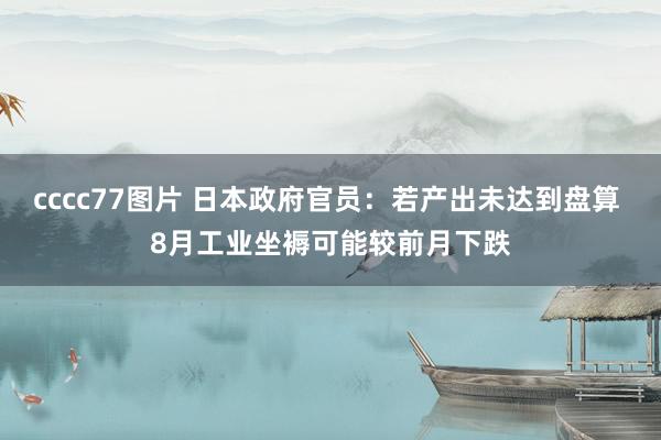 cccc77图片 日本政府官员：若产出未达到盘算 8月工业坐褥可能较前月下跌