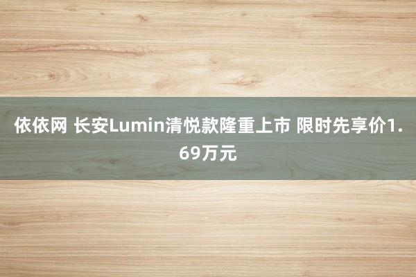 依依网 长安Lumin清悦款隆重上市 限时先享价1.69万元