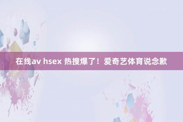 在线av hsex 热搜爆了！爱奇艺体育说念歉