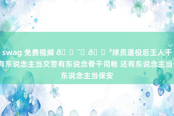 swag 免费视频 👨‍🍳球员退役后王人干啥?有东说念主当交警有东说念骨干司帐 还有东说念主当保安