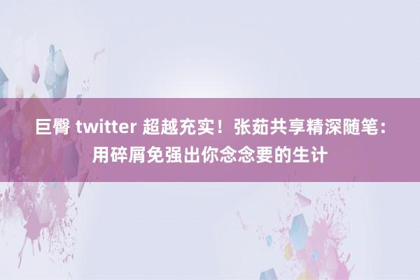 巨臀 twitter 超越充实！张茹共享精深随笔：用碎屑免强出你念念要的生计