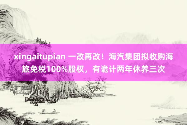 xingaitupian 一改再改！海汽集团拟收购海旅免税100%股权，有诡计两年休养三次