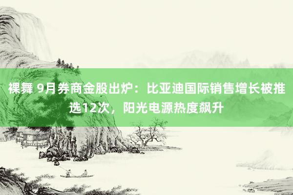 裸舞 9月券商金股出炉：比亚迪国际销售增长被推选12次，阳光电源热度飙升