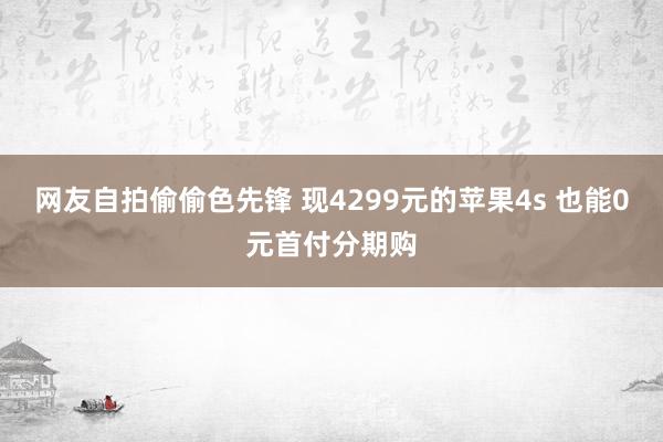 网友自拍偷偷色先锋 现4299元的苹果4s 也能0元首付分期购