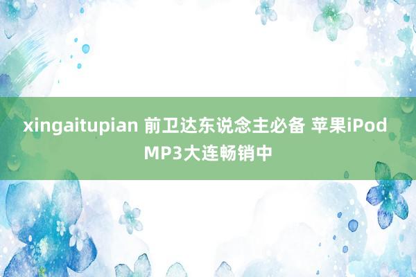 xingaitupian 前卫达东说念主必备 苹果iPod MP3大连畅销中