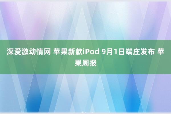 深爱激动情网 苹果新款iPod 9月1日端庄发布 苹果周报