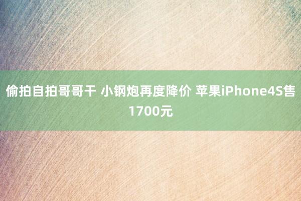 偷拍自拍哥哥干 小钢炮再度降价 苹果iPhone4S售1700元