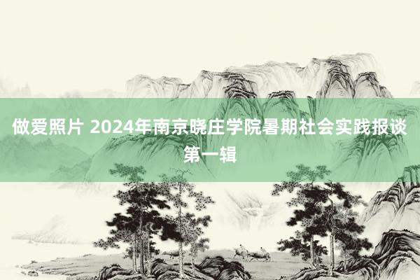 做爱照片 2024年南京晓庄学院暑期社会实践报谈第一辑