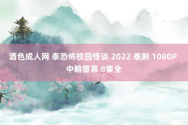 酒色成人网 泰恐怖校园怪谈 2022 泰剧 1080P 中翰墨幕 8集全